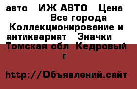 1.1) авто : ИЖ АВТО › Цена ­ 149 - Все города Коллекционирование и антиквариат » Значки   . Томская обл.,Кедровый г.